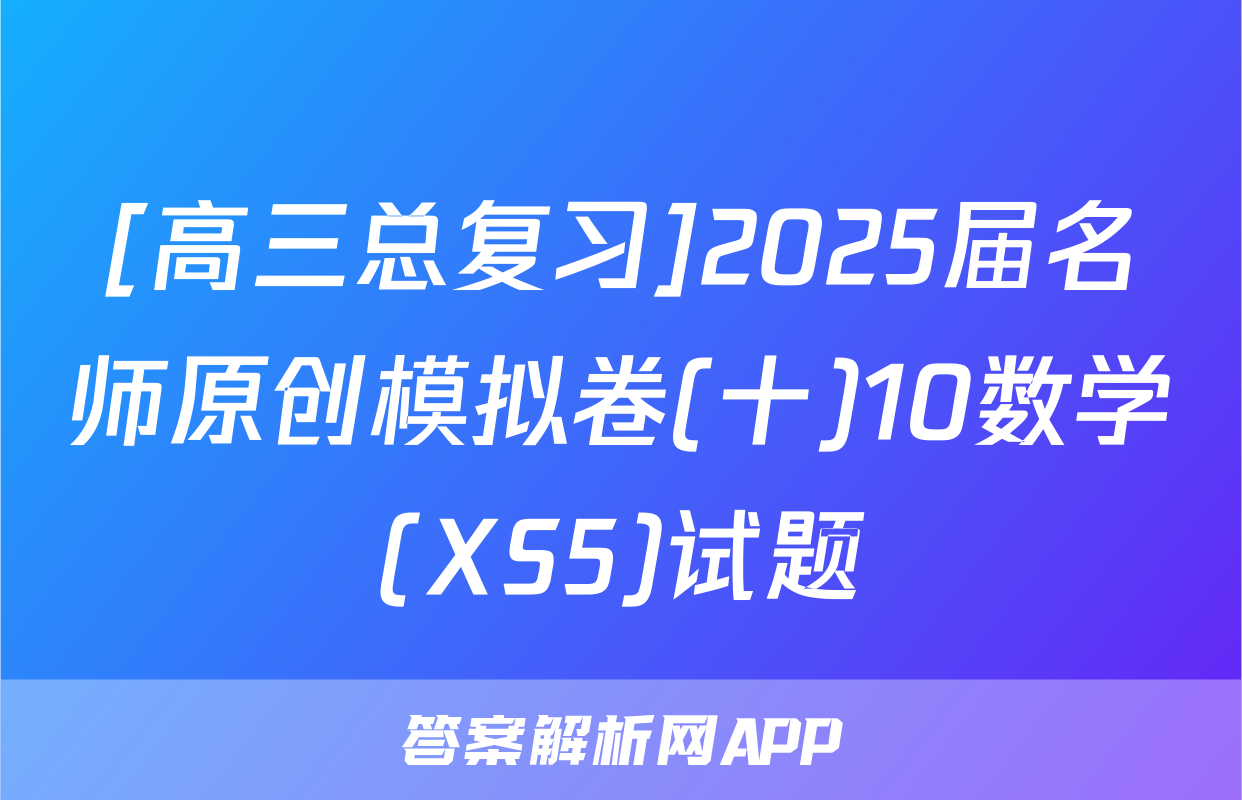 [高三总复习]2025届名师原创模拟卷(十)10数学(XS5)试题