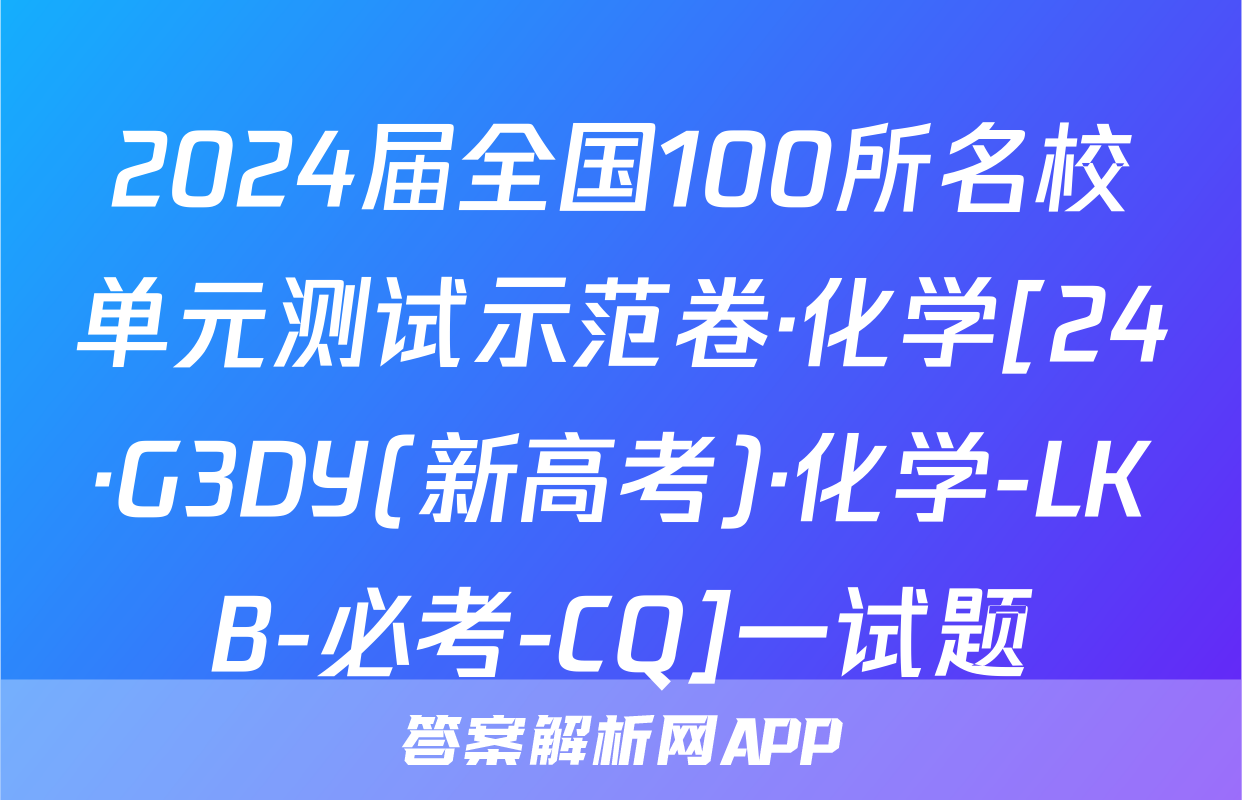2024届全国100所名校单元测试示范卷·化学[24·G3DY(新高考)·化学-LKB-必考-CQ]一试题