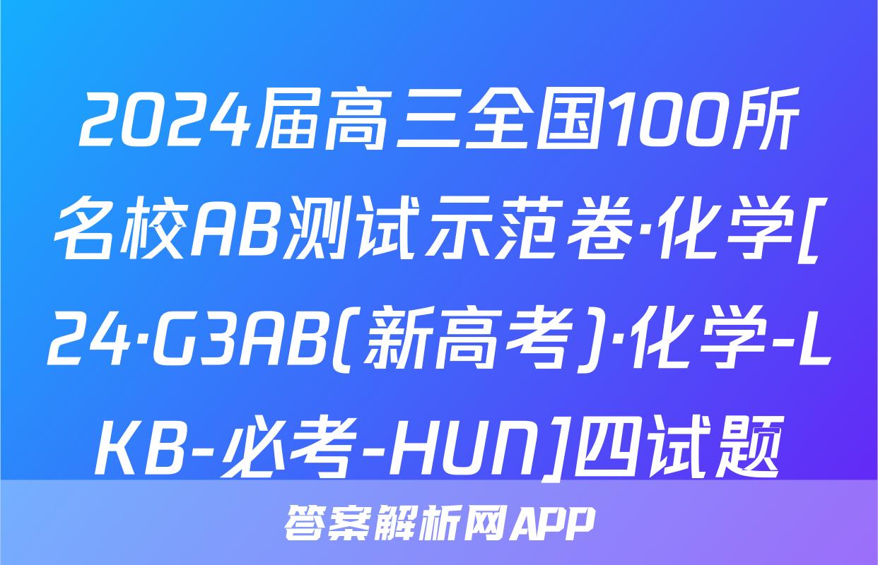 2024届高三全国100所名校AB测试示范卷·化学[24·G3AB(新高考)·化学-LKB-必考-HUN]四试题