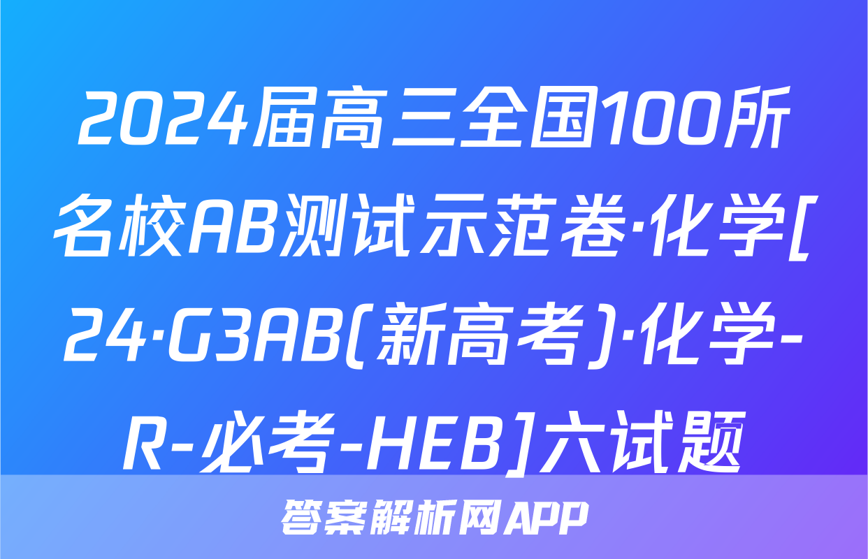2024届高三全国100所名校AB测试示范卷·化学[24·G3AB(新高考)·化学-R-必考-HEB]六试题